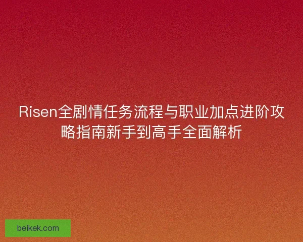Risen全剧情任务流程与职业加点进阶攻略指南新手到高手全面解析