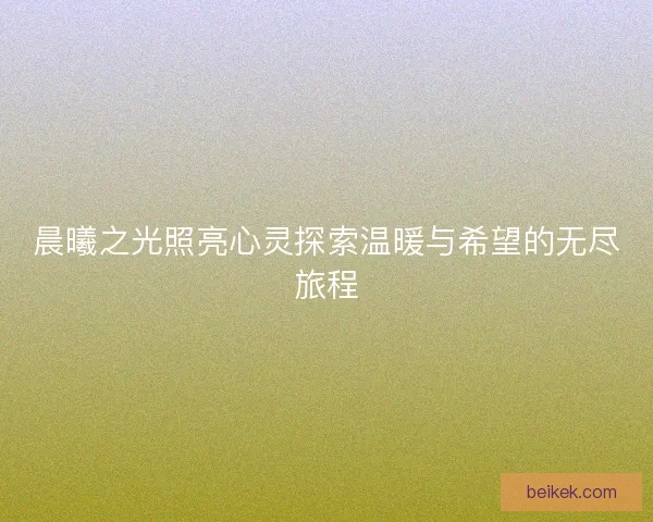 晨曦之光照亮心灵探索温暖与希望的无尽旅程
