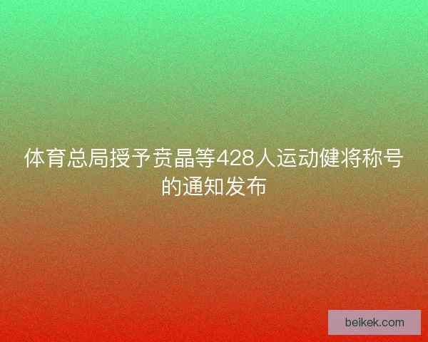 体育总局授予贲晶等428人运动健将称号的通知发布