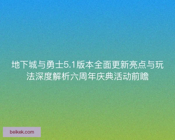 地下城与勇士5.1版本全面更新亮点与玩法深度解析六周年庆典活动前瞻