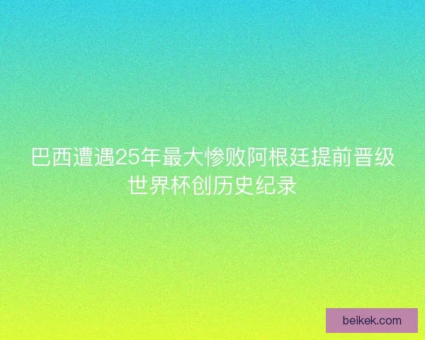巴西遭遇25年最大惨败阿根廷提前晋级世界杯创历史纪录