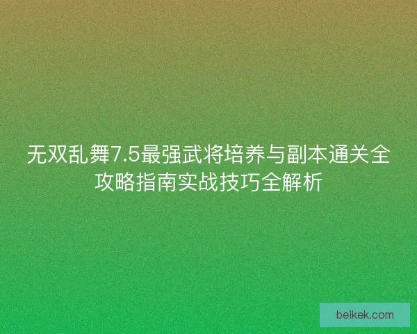 无双乱舞7.5最强武将培养与副本通关全攻略指南实战技巧全解析