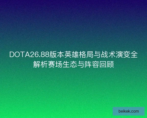 DOTA26.88版本英雄格局与战术演变全解析赛场生态与阵容回顾