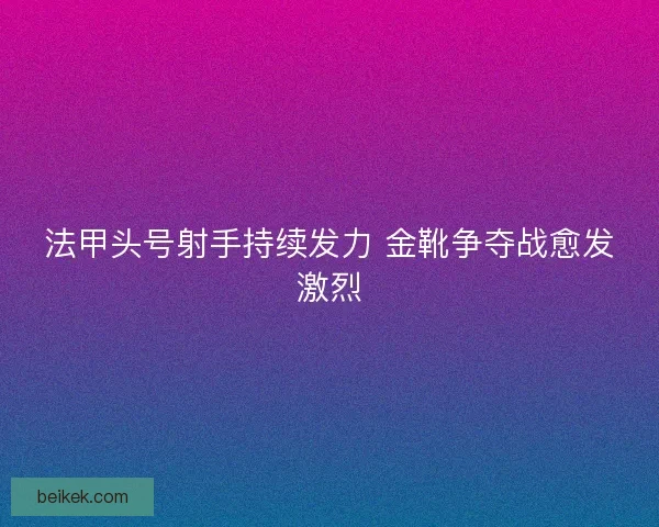 法甲头号射手持续发力 金靴争夺战愈发激烈