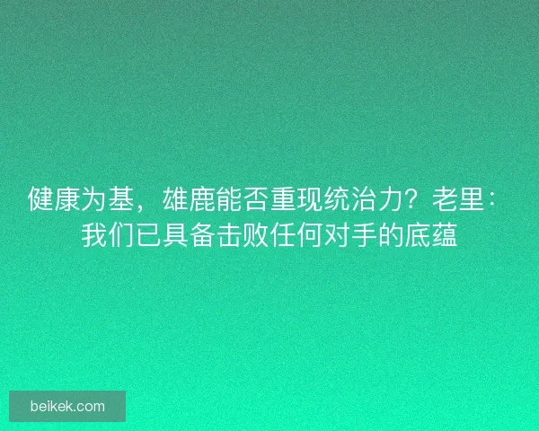 健康为基，雄鹿能否重现统治力？老里：我们已具备击败任何对手的底蕴
