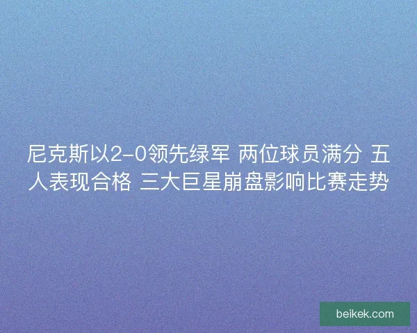 尼克斯以2-0领先绿军 两位球员满分 五人表现合格 三大巨星崩盘影响比赛走势