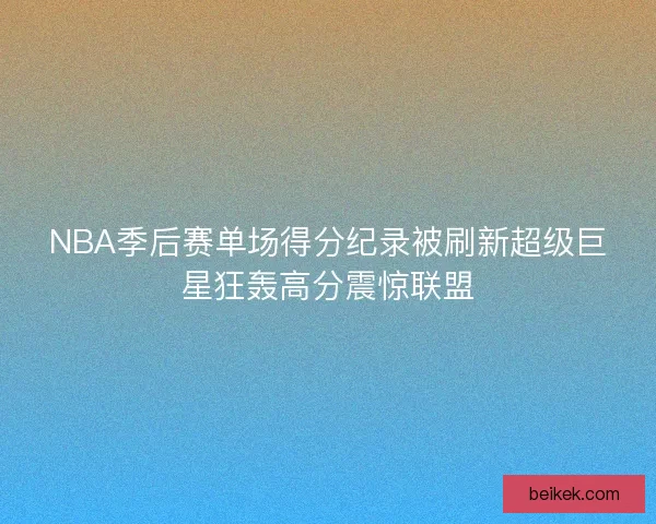 NBA季后赛单场得分纪录被刷新超级巨星狂轰高分震惊联盟