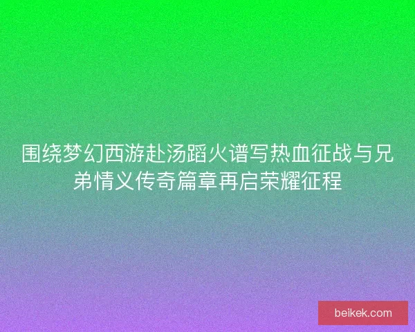 围绕梦幻西游赴汤蹈火谱写热血征战与兄弟情义传奇篇章再启荣耀征程