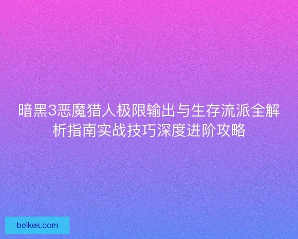 暗黑3恶魔猎人极限输出与生存流派全解析指南实战技巧深度进阶攻略