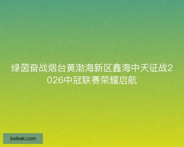 绿茵奋战烟台黄渤海新区鑫海中天征战2026中冠联赛荣耀启航