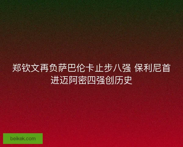 郑钦文再负萨巴伦卡止步八强 保利尼首进迈阿密四强创历史