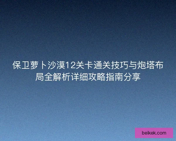 保卫萝卜沙漠12关卡通关技巧与炮塔布局全解析详细攻略指南分享