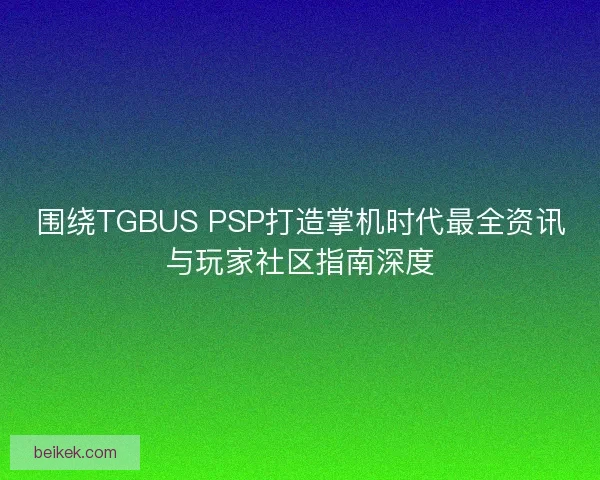 围绕TGBUS PSP打造掌机时代最全资讯与玩家社区指南深度