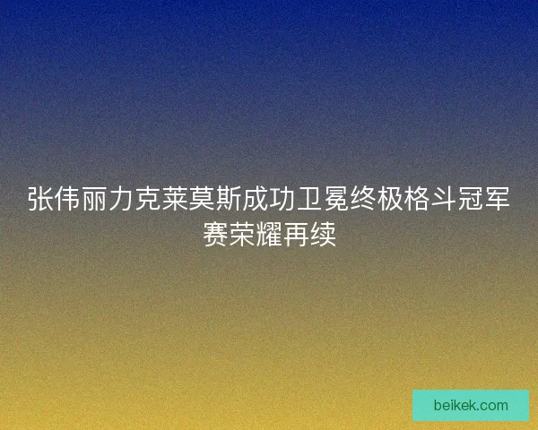 张伟丽力克莱莫斯成功卫冕终极格斗冠军赛荣耀再续