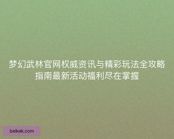梦幻武林官网权威资讯与精彩玩法全攻略指南最新活动福利尽在掌握