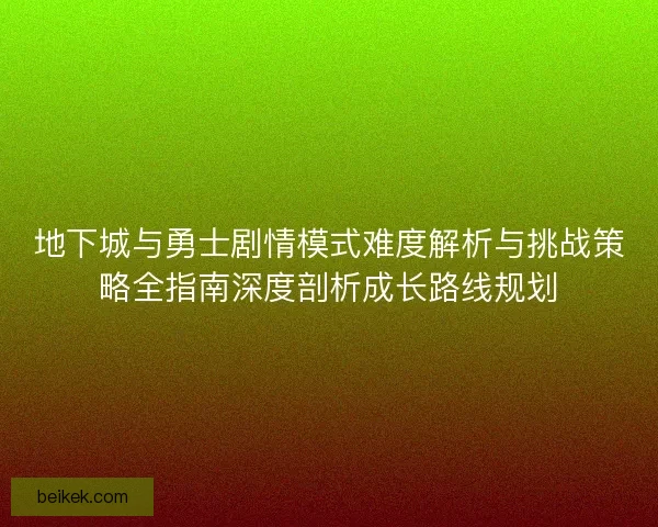 地下城与勇士剧情模式难度解析与挑战策略全指南深度剖析成长路线规划